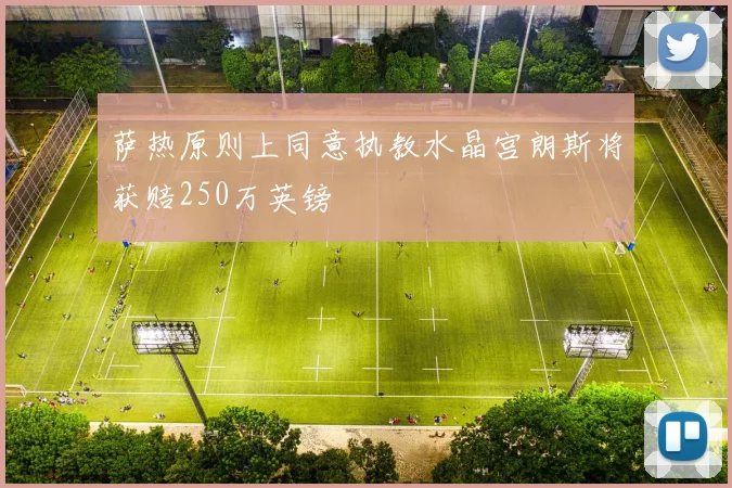 萨热原则上同意执教水晶宫朗斯将获赔250万英镑