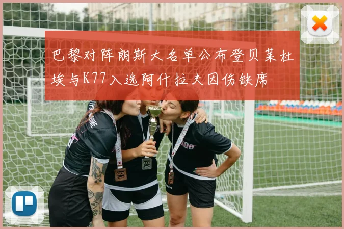 巴黎对阵朗斯大名单公布登贝莱杜埃与K77入选阿什拉夫因伤缺席