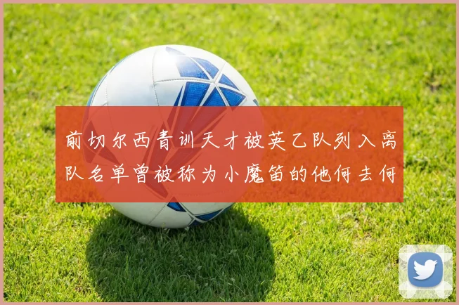 前切尔西青训天才被英乙队列入离队名单曾被称为小魔笛的他何去何从