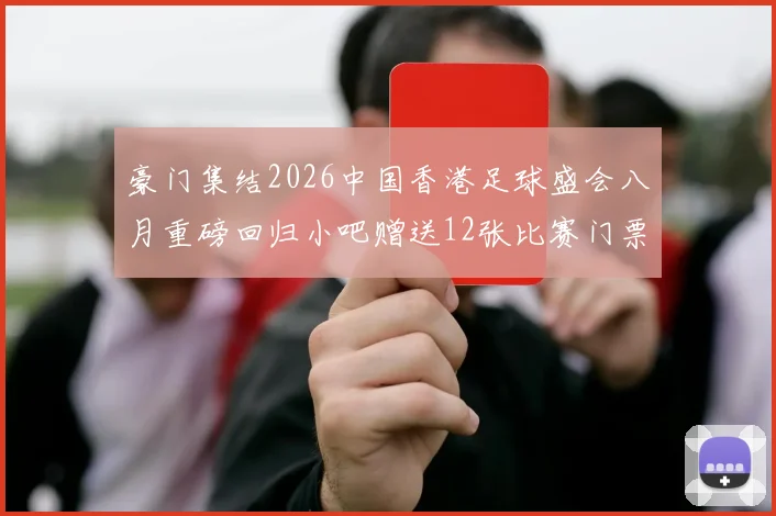 豪门集结2026中国香港足球盛会八月重磅回归小吧赠送12张比赛门票等你来拿