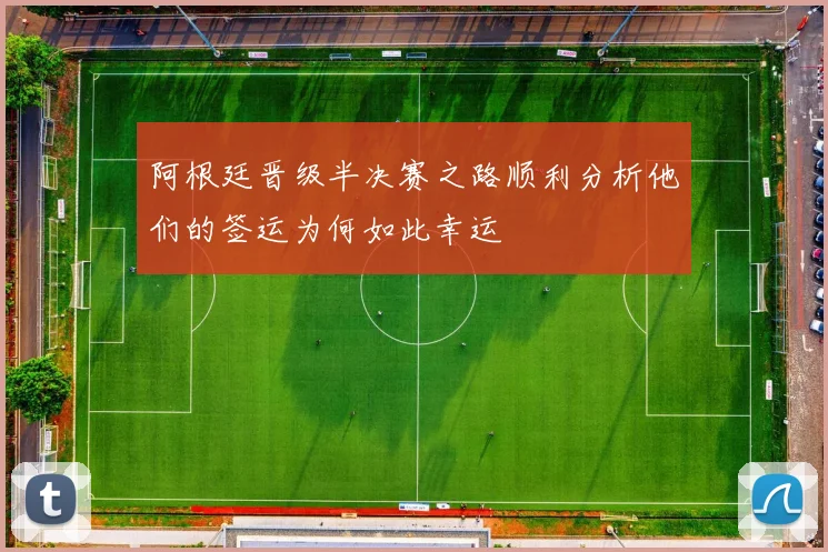 阿根廷晋级半决赛之路顺利分析他们的签运为何如此幸运