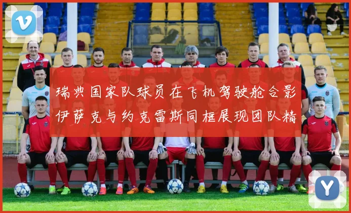 瑞典国家队球员在飞机驾驶舱合影伊萨克与约克雷斯同框展现团队精神