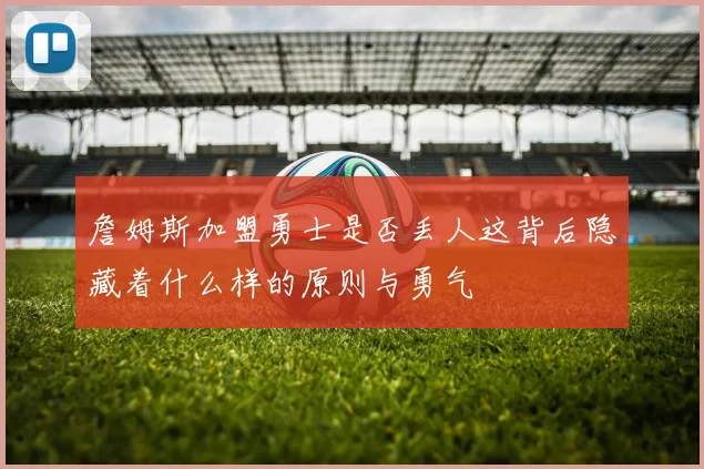 詹姆斯加盟勇士是否丢人这背后隐藏着什么样的原则与勇气