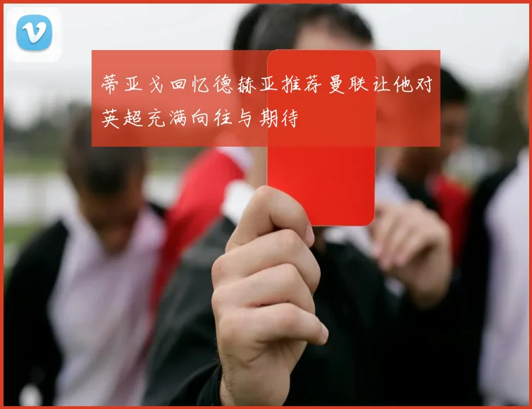 蒂亚戈回忆德赫亚推荐曼联让他对英超充满向往与期待