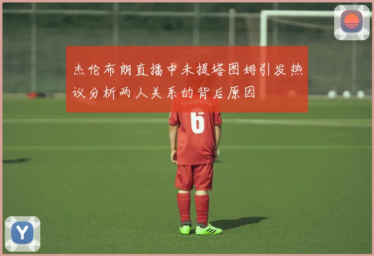 杰伦布朗直播中未提塔图姆引发热议分析两人关系的背后原因