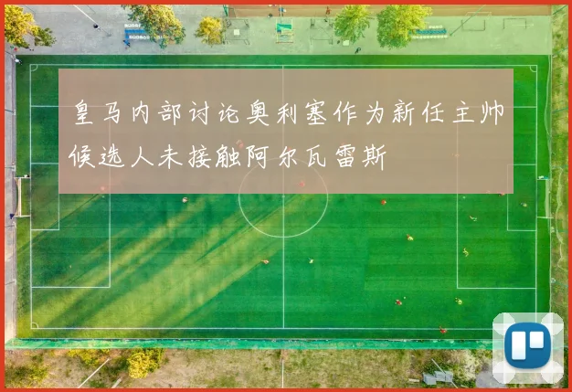 皇马内部讨论奥利塞作为新任主帅候选人未接触阿尔瓦雷斯