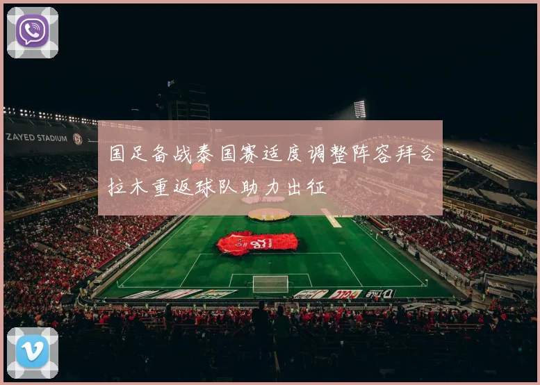 国足备战泰国赛适度调整阵容拜合拉木重返球队助力出征