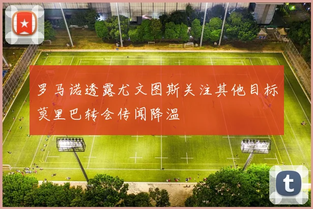 罗马诺透露尤文图斯关注其他目标莫里巴转会传闻降温