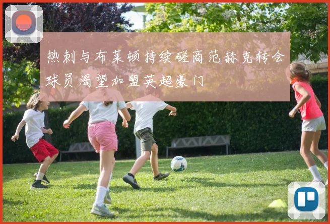热刺与布莱顿持续磋商范赫克转会球员渴望加盟英超豪门