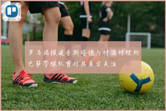 罗马诺报道奈斯塔德与特温特续约巴萨等球队曾对其表示关注